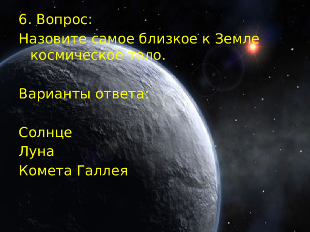 6. Вопрос: Назовите самое близкое к Земле космическое тело. Варианты ответа: Солнце Луна Комета Галлея 