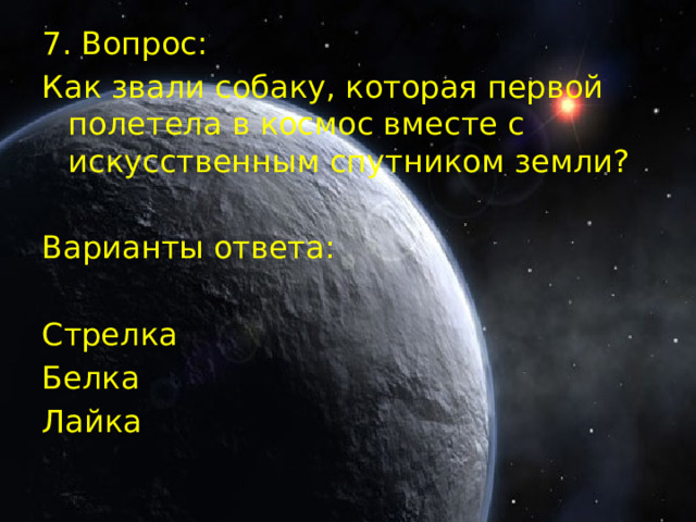 7. Вопрос: Как звали собаку, которая первой полетела в космос вместе с искусственным спутником земли? Варианты ответа: Стрелка Белка Лайка  