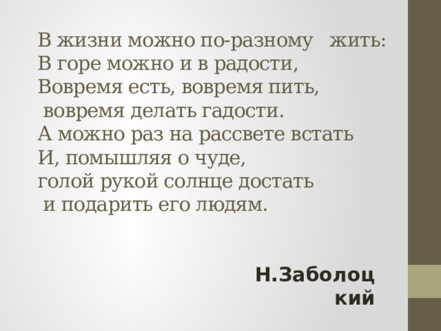 В жизни можно по-разному жить:  В горе можно и в радости,  Вовремя есть, вовремя пить,  вовремя делать гадости.  А можно раз на рассвете встать  И, помышляя о чуде,  голой рукой солнце достать  и подарить его людям. Н.Заболоцкий 