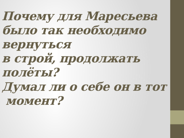 Почему для Маресьева было так необходимо вернуться  в строй, продолжать полёты?  Думал ли о себе он в тот  момент?    