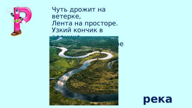 Чуть дрожит на ветерке,  Лента на просторе.  Узкий кончик в роднике,  А широкий  — в море река 