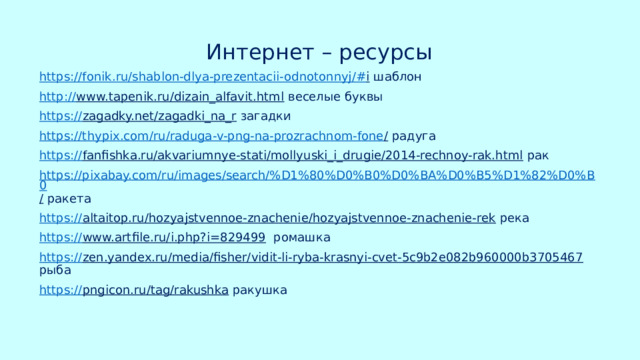 Интернет – ресурсы https://fonik.ru/shablon-dlya-prezentacii-odnotonnyj/# i шаблон http:// www.tapenik.ru/dizain_alfavit.html веселые буквы https:// zagadky.net/zagadki_na_r загадки https://thypix.com/ru/raduga-v-png-na-prozrachnom-fone / радуга https:// fanfishka.ru/akvariumnye-stati/mollyuski_i_drugie/2014-rechnoy-rak.html рак https://pixabay.com/ru/images/search/%D1%80%D0%B0%D0%BA%D0%B5%D1%82%D0%B0 / ракета https:// altaitop.ru/hozyajstvennoe-znachenie/hozyajstvennoe-znachenie-rek река https:// www.artfile.ru/i.php?i=829499 ромашка https:// zen.yandex.ru/media/fisher/vidit-li-ryba-krasnyi-cvet-5c9b2e082b960000b3705467 рыба https:// pngicon.ru/tag/rakushka ракушка 