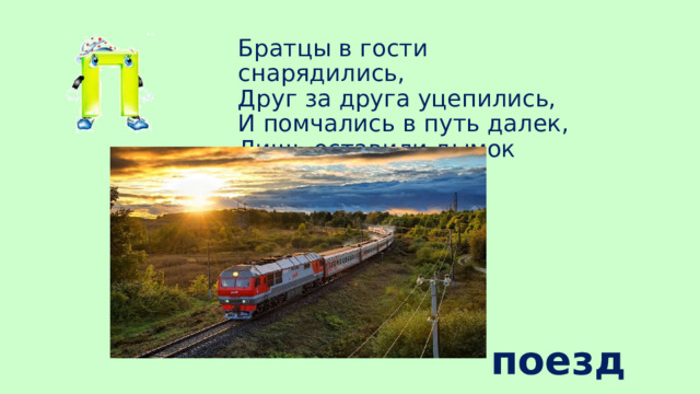Братцы в гости снарядились,  Друг за друга уцепились,  И помчались в путь далек,  Лишь оставили дымок поезд 