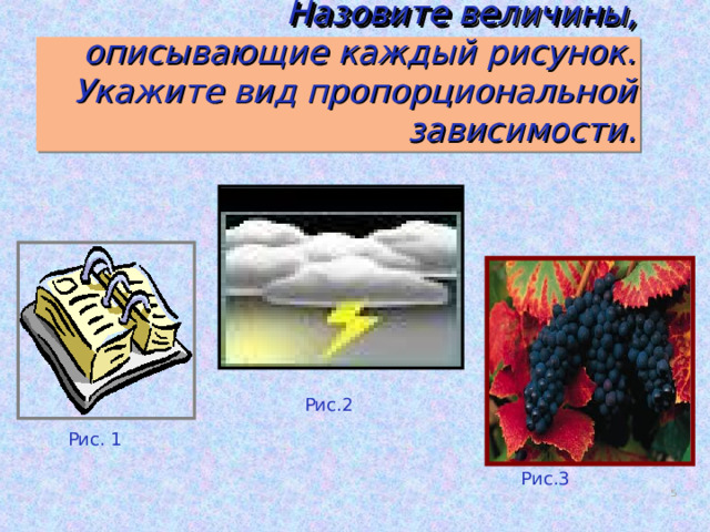 Назовите величины, описывающие каждый рисунок.  Укажите вид пропорциональной зависимости. Рис.2 Рис. 1 Рис.3  