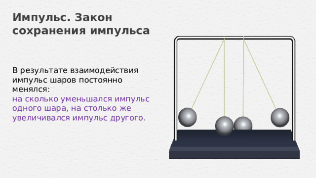 Импульс. Закон сохранения импульса В результате взаимодействия импульс шаров постоянно менялся: на сколько уменьшался импульс одного шара, на столько же увеличивался импульс другого.  