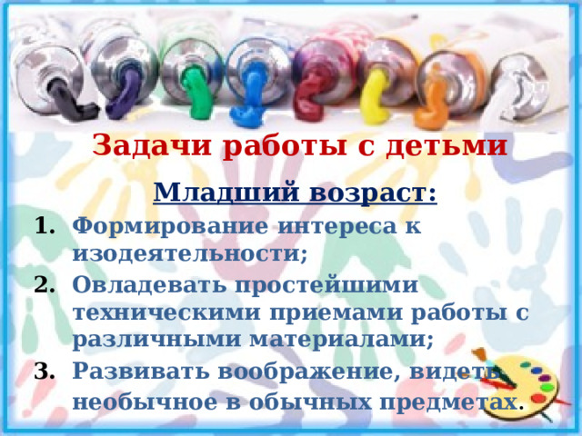 Задачи работы с детьми Младший возраст: Формирование интереса к изодеятельности; Овладевать простейшими техническими приемами работы с различными материалами; Развивать воображение, видеть необычное в обычных предметах . 