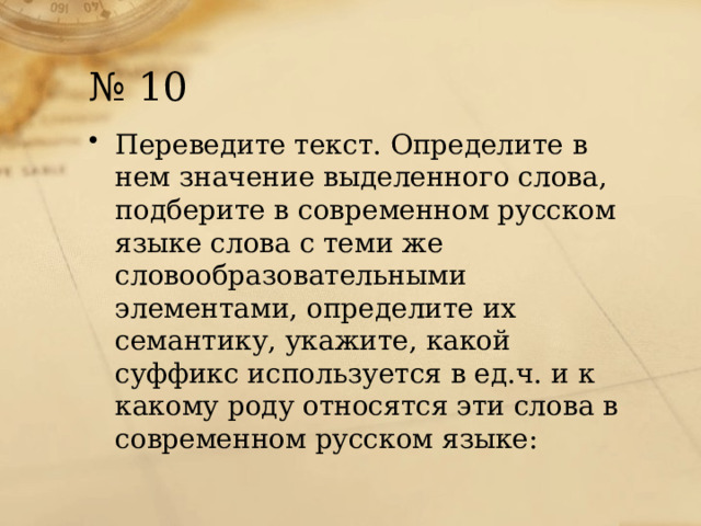 № 10 Переведите текст. Определите в нем значение выделенного слова, подберите в современном русском языке слова с теми же словообразовательными элементами, определите их семантику, укажите, какой суффикс используется в ед.ч. и к какому роду относятся эти слова в современном русском языке: 