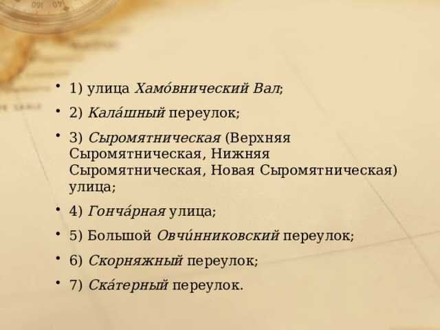 1) улица  Хамóвнический Вал ; 2)  Калáшный  переулок; 3)  Сыромятническая  (Верхняя Сыромятническая, Нижняя Сыромятническая, Новая Сыромятническая) улица; 4)  Гончáрная  улица; 5) Большой  Овчúнниковский  переулок; 6)  Скорняжный  переулок; 7)  Скáтерный  переулок. 