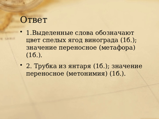 Ответ 1.Выделенные слова обозначают цвет спелых ягод винограда (1б.); значение переносное (метафора)(1б.). 2. Трубка из янтаря (1б.); значение переносное (метонимия) (1б.). 