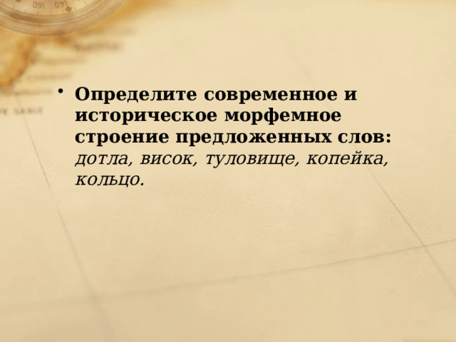 Определите современное и историческое морфемное строение предложенных слов: дотла, висок, туловище, копейка, кольцо. 