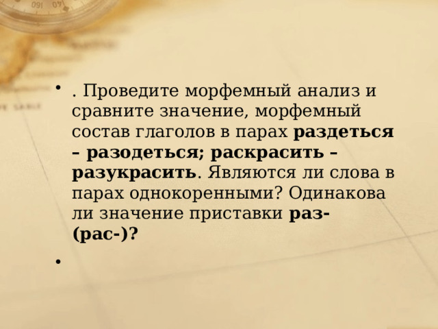 . Проведите морфемный анализ и сравните значение, морфемный состав глаголов в парах  раздеться – разодеться; раскрасить – разукрасить . Являются ли слова в парах однокоренными? Одинакова ли значение приставки  раз- (рас-)?   