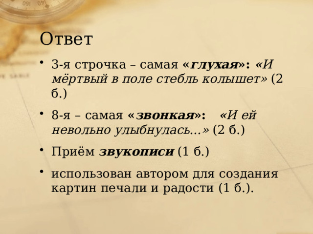 Ответ 3-я строчка – самая « глухая »: « И мёртвый в поле стебль колышет» (2 б.) 8-я –  самая « звонкая »: « И ей невольно улыбнулась...» (2 б.) Приём звукописи (1 б.) использован автором для создания картин печали и радости (1 б.). 