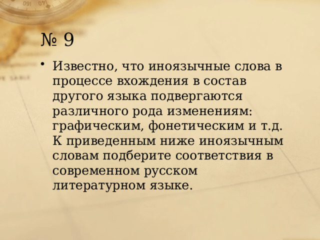 № 9 Известно, что иноязычные слова в процессе вхождения в состав другого языка подвергаются различного рода изменениям: графическим, фонетическим и т.д. К приведенным ниже иноязычным словам подберите соответствия в современном русском литературном языке. 