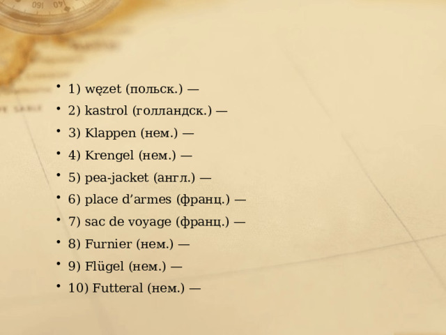 1) węzet (польск.) — 2) kastrol (голландск.) — 3) Klappen (нем.) — 4) Krengel (нем.) — 5) pea-jacket (англ.) — 6) place d’armes (франц.) — 7) sac de voyage (франц.) — 8) Furnier (нем.) — 9) Flügel (нем.) — 10) Futteral (нем.) — 