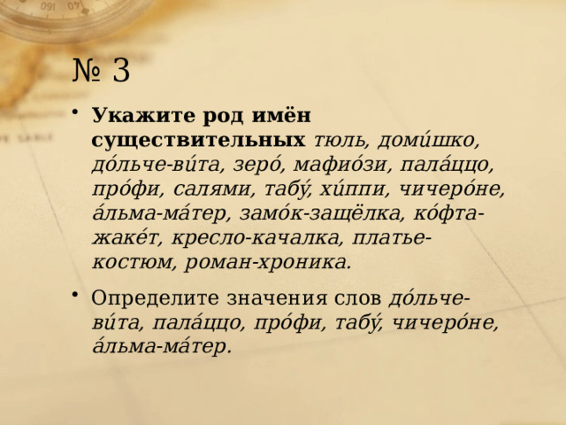 № 3 Укажите род имён существительных   тюль, домúшко, дóльче-вúта, зерó, мафиóзи, палáццо, прóфи, салями, табý, хúппи, чичерóне, áльма-мáтер, замóк-защёлка, кóфта-жакéт, кресло-качалка, платье-костюм, роман-хроника.  Определите значения слов  дóльче-вúта, палáццо, прóфи, табý, чичерóне, áльма-мáтер. 