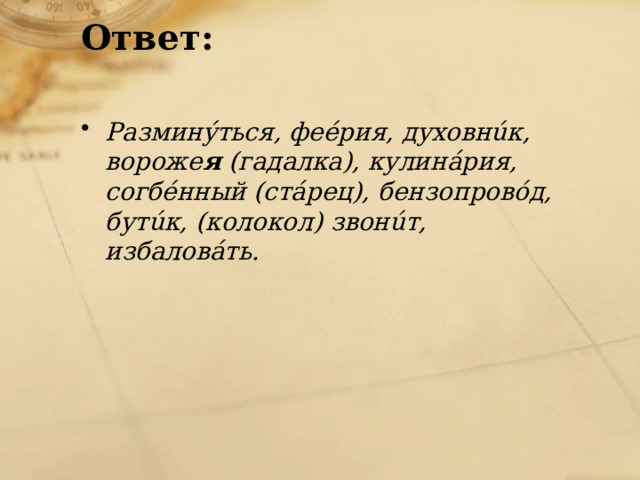 Ответ:   Разминýться, феéрия, духовнúк, вороже я  (гадалка), кулинáрия, согбéнный (стáрец), бензопровóд, бутúк, (колокол) звонúт, избаловáть. 