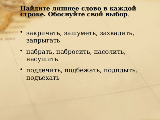 Найдите лишнее слово в каждой строке. Обоснуйте свой выбор .   закричать, зашуметь, захвалить, запрыгать  набрать, набросить, насолить, насушить   подлечить, подбежать, подплыть, подъехать 