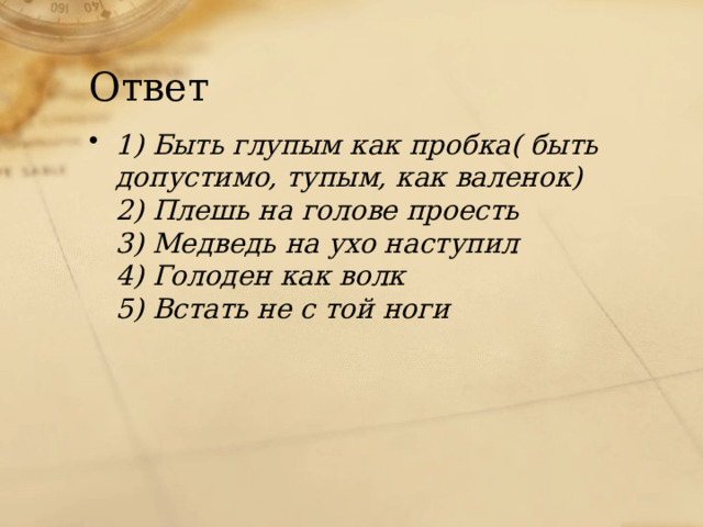 Ответ 1) Быть глупым как пробка( быть допустимо, тупым, как валенок)  2) Плешь на голове проесть  3) Медведь на ухо наступил  4) Голоден как волк  5) Встать не с той ноги    