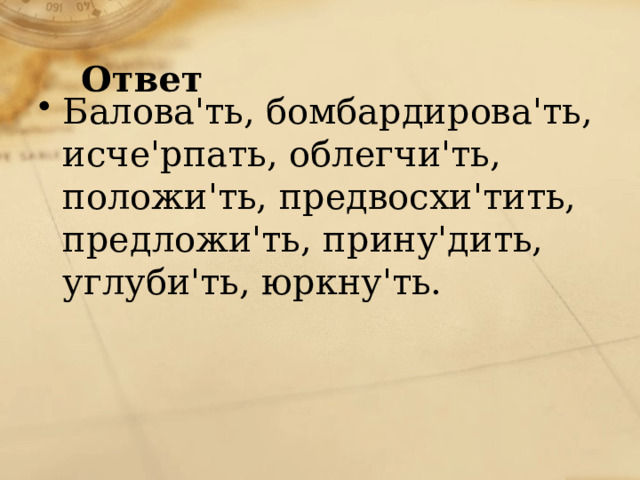 Ответ Балова'ть, бомбардирова'ть, исче'рпать, облегчи'ть, положи'ть, предвосхи'тить, предложи'ть, прину'дить, углуби'ть, юркну'ть. 