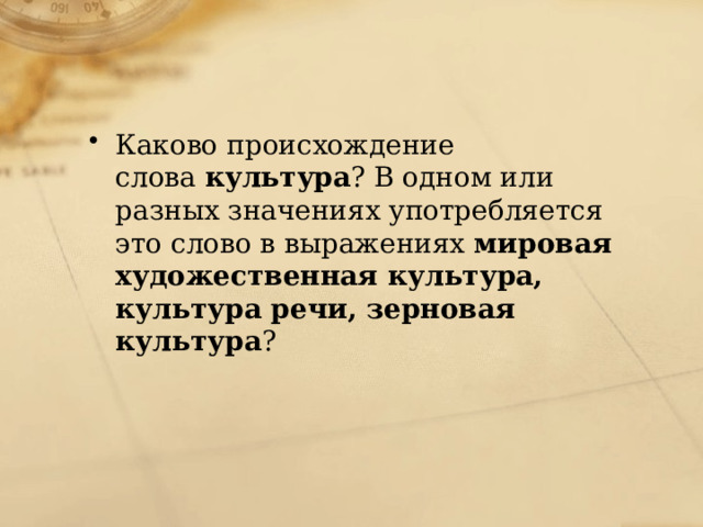 Каково происхождение слова  культура ? В одном или разных значениях употребляется это слово в выражениях  мировая художественная культура, культура речи, зерновая культура ? 