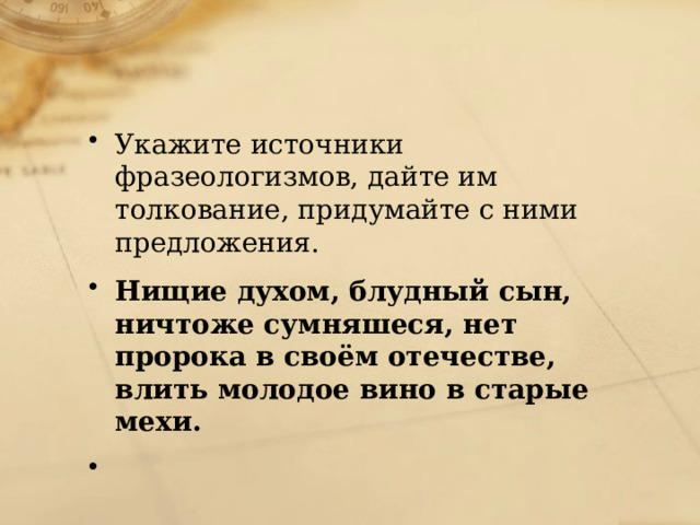 Укажите источники фразеологизмов, дайте им толкование, придумайте с ними предложения. Нищие духом, блудный сын, ничтоже сумняшеся, нет пророка в своём отечестве, влить молодое вино в старые мехи.   