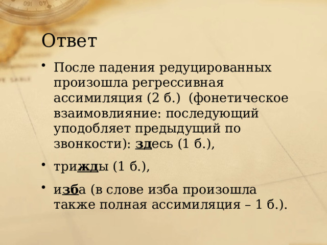 Ответ После падения редуцированных произошла регрессивная ассимиляция (2 б.) (фонетическое взаимовлияние: последующий уподобляет предыдущий по звонкости): зд есь (1 б.), три жд ы (1 б.), и зб а (в слове изба произошла также полная ассимиляция – 1 б.). 