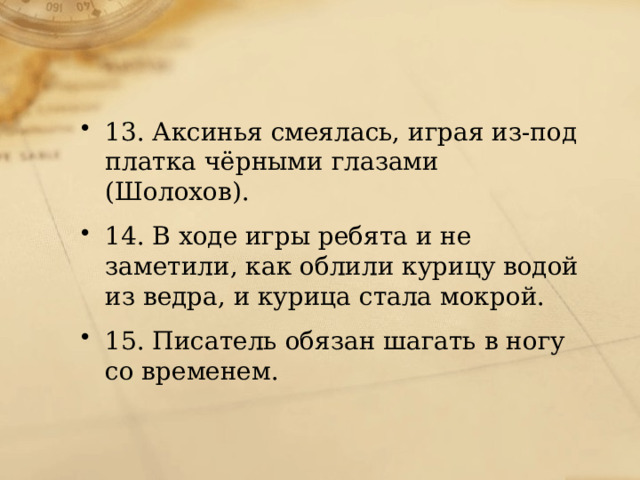 13. Аксинья смеялась, играя из-под платка чёрными глазами (Шолохов). 14. В ходе игры ребята и не заметили, как облили курицу водой из ведра, и курица стала мокрой. 15. Писатель обязан шагать в ногу со временем. 