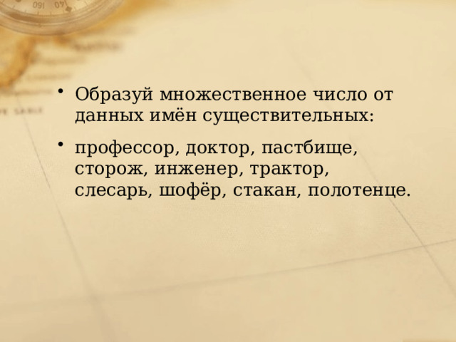 Образуй множественное число от данных имён существительных: профессор, доктор, пастбище, сторож, инженер, трактор, слесарь, шофёр, стакан, полотенце. 