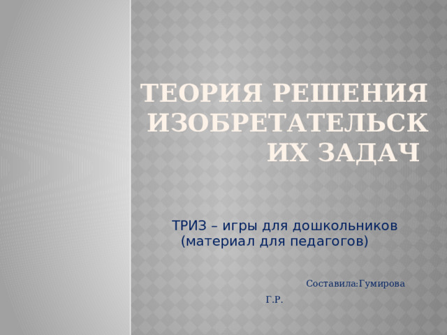 Теория решения изобретательских задач ТРИЗ – игры для дошкольников (материал для педагогов)  Составила:Гумирова Г.Р. 