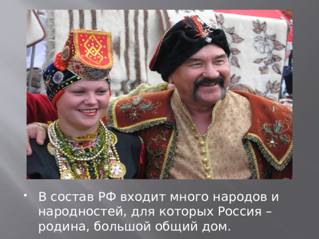 В состав РФ входит много народов и народностей, для которых Россия – родина, большой общий дом. 