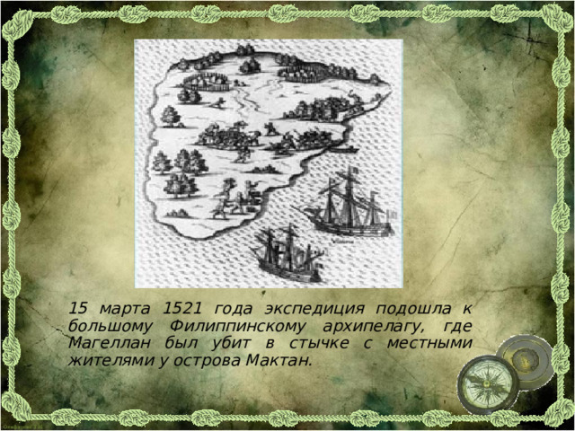 15 марта 1521 года экспедиция подошла к большому Филиппинскому архипелагу, где Магеллан был убит в стычке с местными жителями у острова Мактан. 