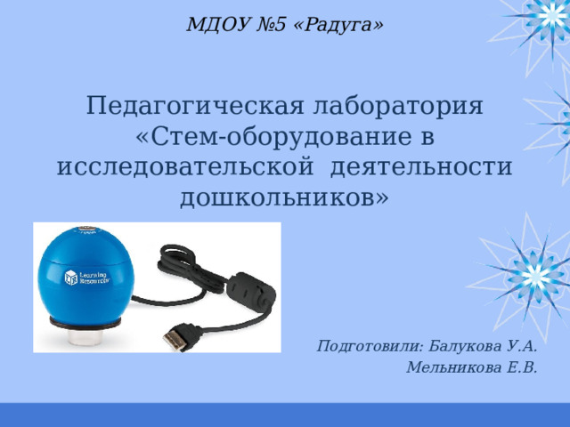 МДОУ №5 «Радуга» Педагогическая лаборатория «Стем-оборудование в исследовательской деятельности дошкольников»   Подготовили: Балукова У.А. Мельникова Е.В. 