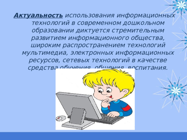 Актуальность  использования информационных технологий в современном дошкольном образовании диктуется стремительным развитием информационного общества, широким распространением технологий мультимедиа, электронных информационных ресурсов, сетевых технологий в качестве средства обучения, общения, воспитания. 