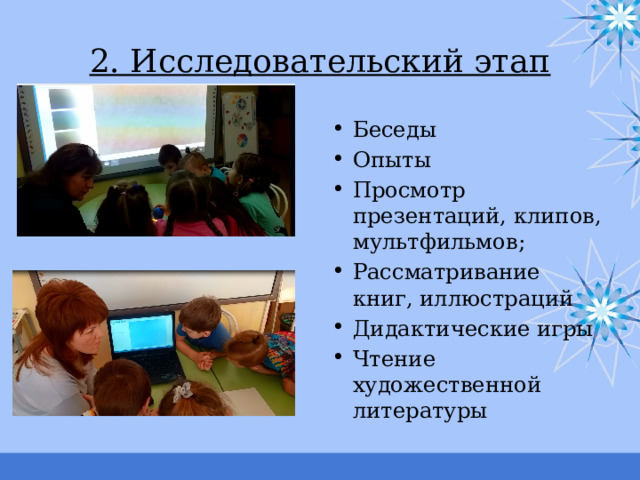 2. Исследовательский этап Беседы Опыты Просмотр презентаций, клипов, мультфильмов; Рассматривание книг, иллюстраций Дидактические игры Чтение художественной литературы 