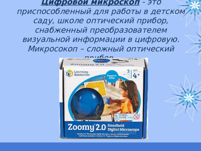 Цифровой микроскоп  - это приспособленный для работы в детском саду, школе оптический прибор, снабженный преобразователем визуальной информации в цифровую. Микросокоп – сложный оптический прибор. 