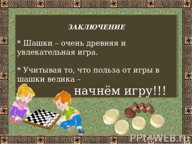  ЗАКЛЮЧЕНИЕ  * Шашки – очень древняя и увлекательная игра. * Учитывая то, что польза от игры в шашки велика –  начнём игру!!! 