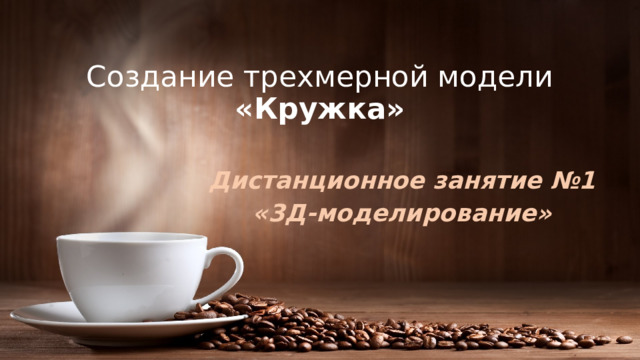 Создание трехмерной модели «Кружка» Дистанционное занятие №1 «3Д-моделирование» 