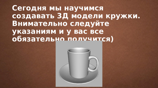 Сегодня мы научимся создавать 3Д модели кружки.  Внимательно следуйте указаниям и у вас все обязательно получится) 