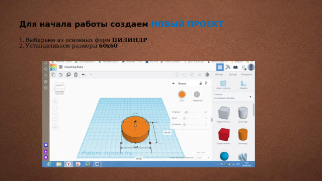 Для начала работы создаем  НОВЫЙ ПРОЕКТ   1.  Выбираем из основных форм ЦИЛИНДР  2.  Устанавливаем размеры 60х60   