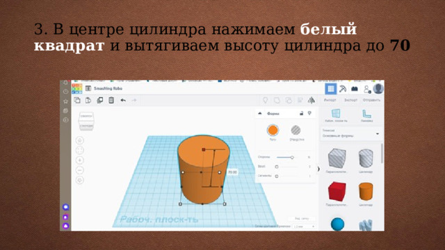 3. В центре цилиндра нажимаем белый квадрат и вытягиваем высоту цилиндра до 70 