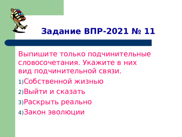 Задание ВПР-2021 № 11 Выпишите только подчинительные словосочетания. Укажите в них вид подчинительной связи. Собственной жизнью Выйти и сказать Раскрыть реально Закон эволюции 