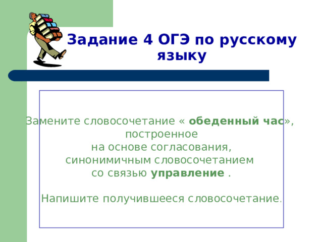 Задание 4 ОГЭ по русскому языку Замените словосочетание « обеденный час », построенное  на основе согласования, синонимичным словосочетанием со связью управление . Напишите получившееся словосочетание . 