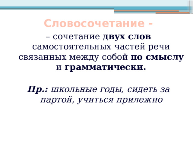 Словосочетание - – сочетание двух слов самостоятельных частей речи связанных между собой по смыслу и грамматически.  Пр.: школьные годы, сидеть за партой, учиться прилежно 