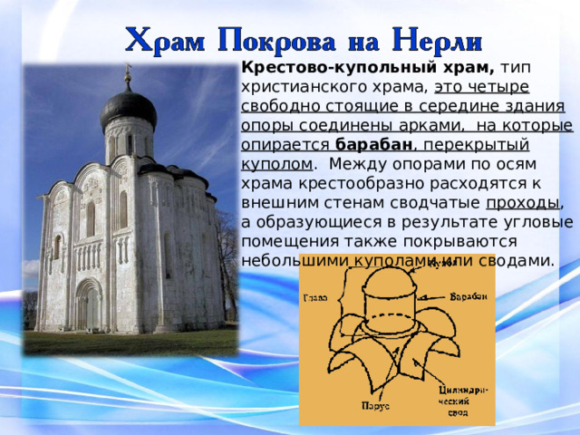 Крестово-купольный храм, тип христианского храма, это четыре свободно стоящие в середине здания опоры соединены арками, на которые опирается барабан , перекрытый куполом . Между опорами по осям храма крестообразно расходятся к внешним стенам сводчатые проходы , а образующиеся в результате угловые помещения также покрываются небольшими куполами или сводами. 