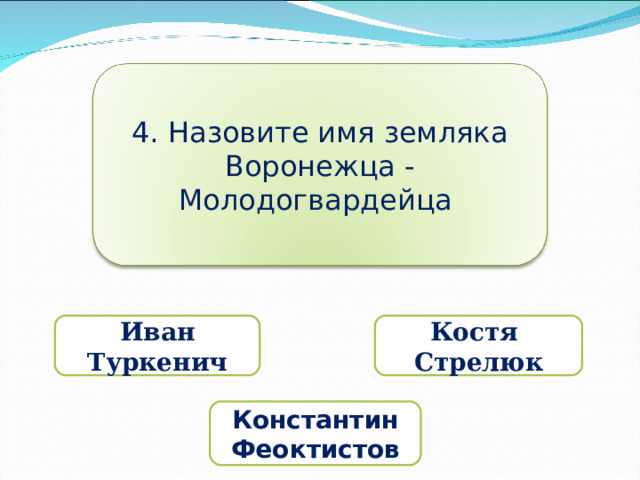 4. Назовите имя земляка Воронежца - Молодогвардейца Иван Туркенич Костя Стрелюк Константин Феоктистов 
