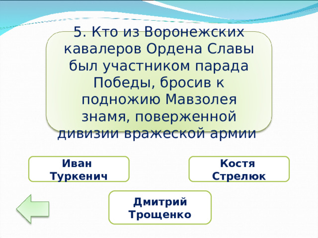 5. Кто из Воронежских кавалеров Ордена Славы был участником парада Победы, бросив к подножию Мавзолея знамя, поверженной дивизии вражеской армии Иван Туркенич Костя Стрелюк Дмитрий Трощенко 