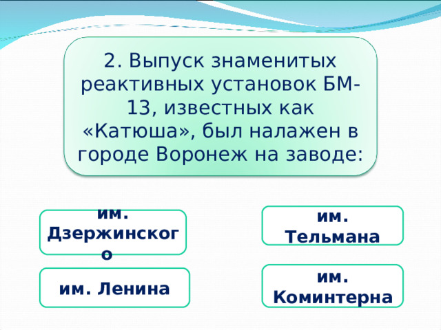 2. Выпуск знаменитых реактивных установок БМ-13, известных как «Катюша», был налажен в городе Воронеж на заводе: им. Тельмана им. Дзержинского им. Коминтерна  им. Ленина  