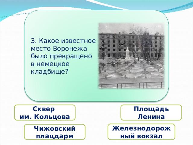 3. Какое известное место Воронежа было превращено в немецкое   кладбище? Сквер им. Кольцова Площадь Ленина Железнодорожный вокзал Чижовский плацдарм 