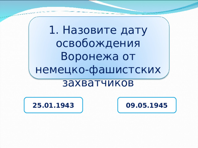 1. Назовите дату освобождения Воронежа от немецко-фашистских захватчиков 25.01.1943 09.05.1945 