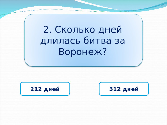 2. Сколько дней длилась битва за Воронеж? 212 дней 312 дней 